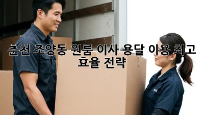 춘천 조양동 원룸 이사, 용달 이용 최고 효율 전략!